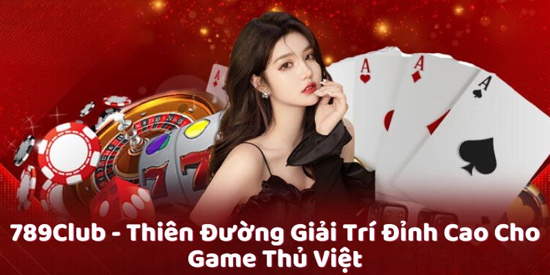 789Club - Thiên Đường Giải Trí Đỉnh Cao Cho Game Thủ Việt