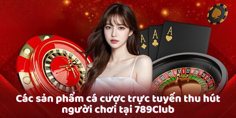 Các sản phẩm cá cược trực tuyến thu hút người chơi tại 789Club